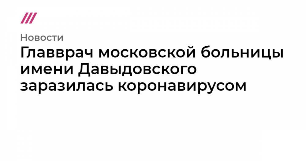 Денис Проценко - Главврач московской больницы имени Давыдовского заразилась коронавирусом - tvrain.ru - Москва