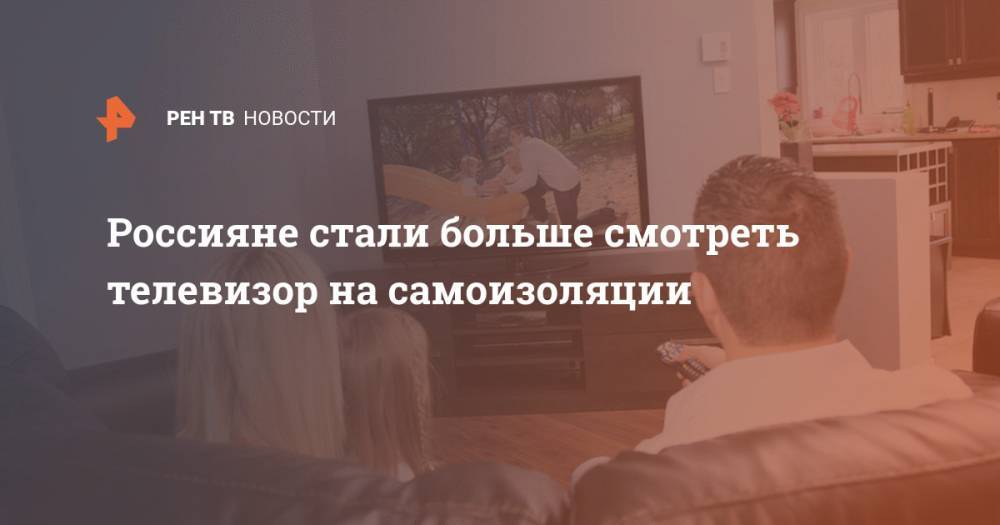 Россияне стали больше смотреть телевизор на самоизоляции - ren.tv - Москва - Россия