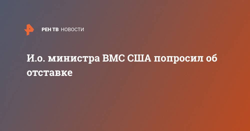 И.о. министра ВМС США попросил об отставке - ren.tv - США