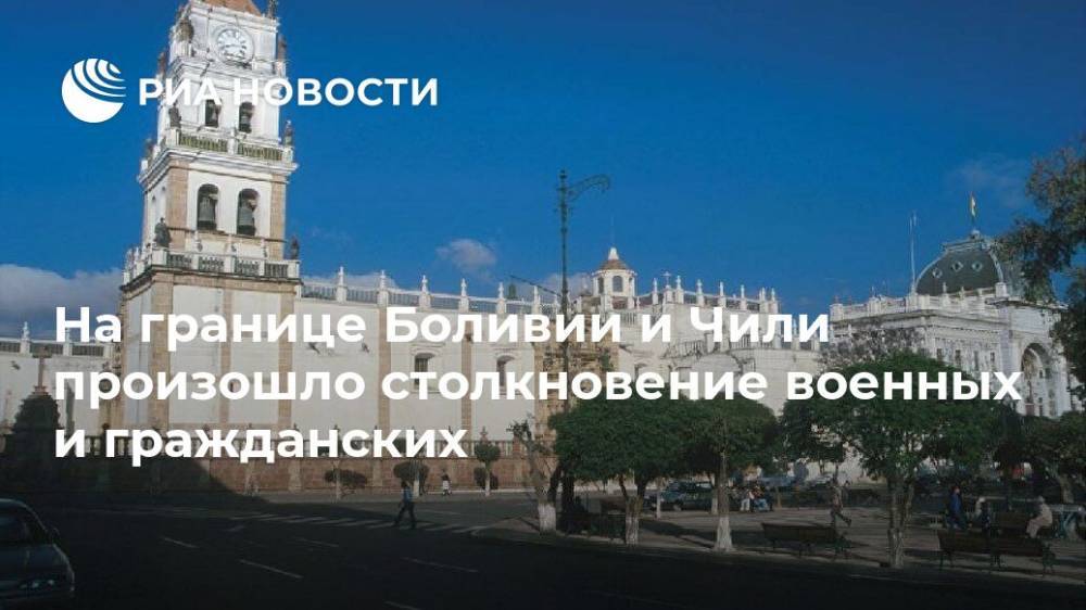 На границе Боливии и Чили произошло столкновение военных и гражданских - ria.ru - Боливия - Буэнос-Айрес - Чили