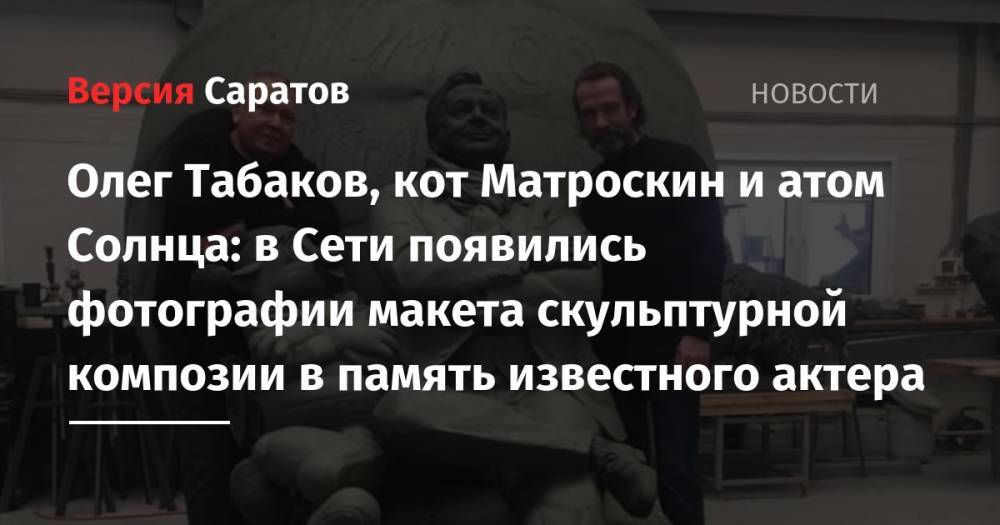 Олег Табаков - Владимир Машков - Александр Рукавишников - Олег Табаков, кот Матроскин и атом Солнца: в Сети появились фотографии макета скульптурной композии в память известного актера - nversia.ru - Россия