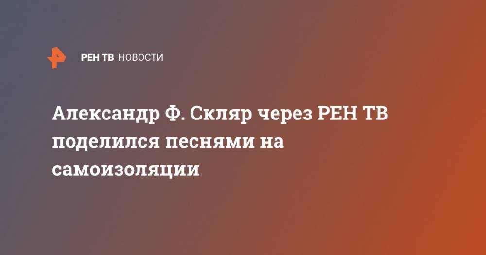 Александр Ф. Скляр через поделился песнями на самоизоляции - ren.tv - Россия