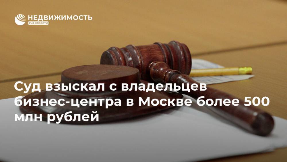 Суд взыскал с владельцев бизнес-центра в Москве более 500 млн рублей - realty.ria.ru - Москва