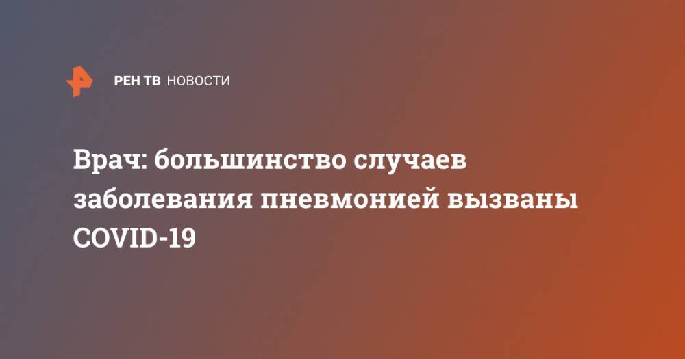 Денис Проценко - Врач: большинство случаев заболевания пневмонией вызваны COVID-19 - ren.tv - Москва