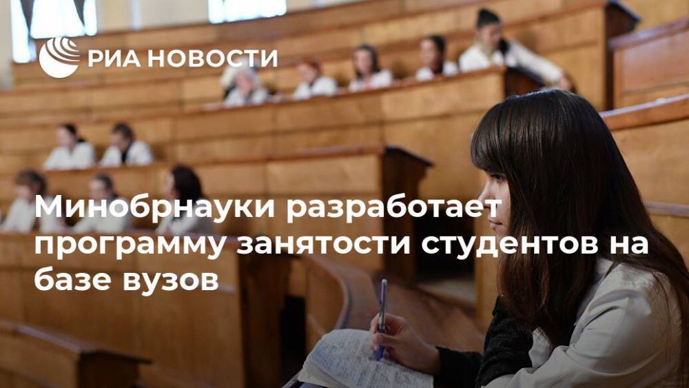 Минобрнауки разработает программу занятости студентов на базе вузов - ria.ru - Москва - Россия