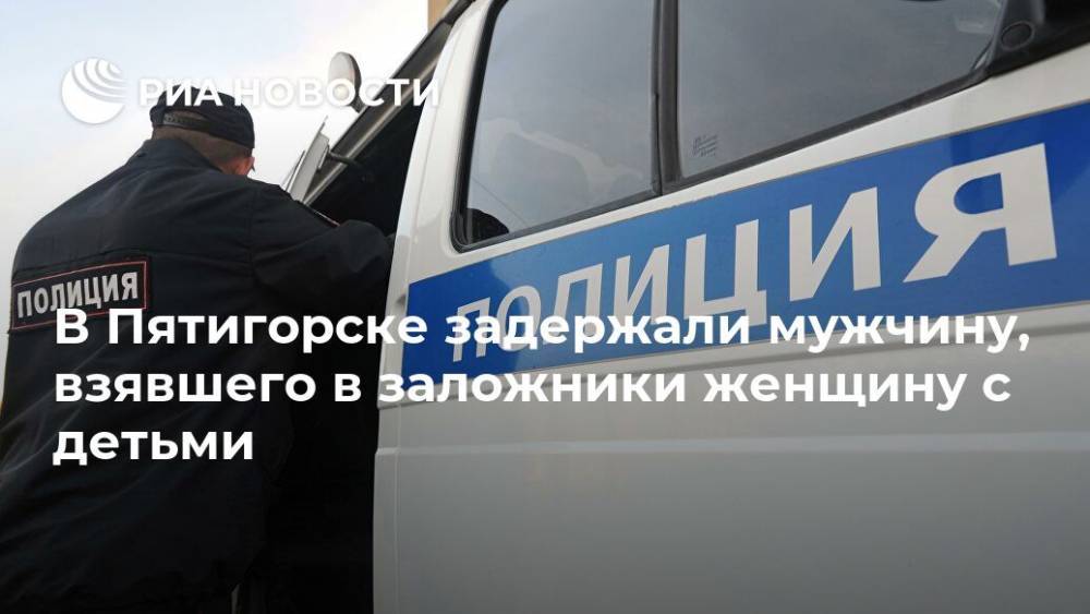 В Пятигорске задержали мужчину, взявшего в заложники женщину с детьми - ria.ru - Пятигорск