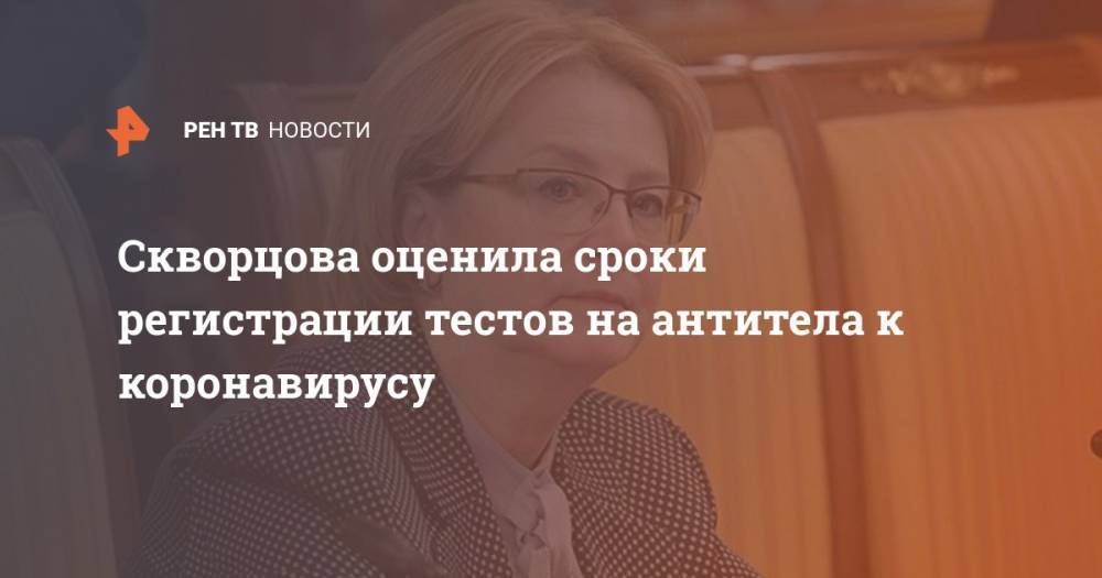 Вероника Скворцова - Скворцова оценила сроки регистрации тестов на антитела к коронавирусу - ren.tv