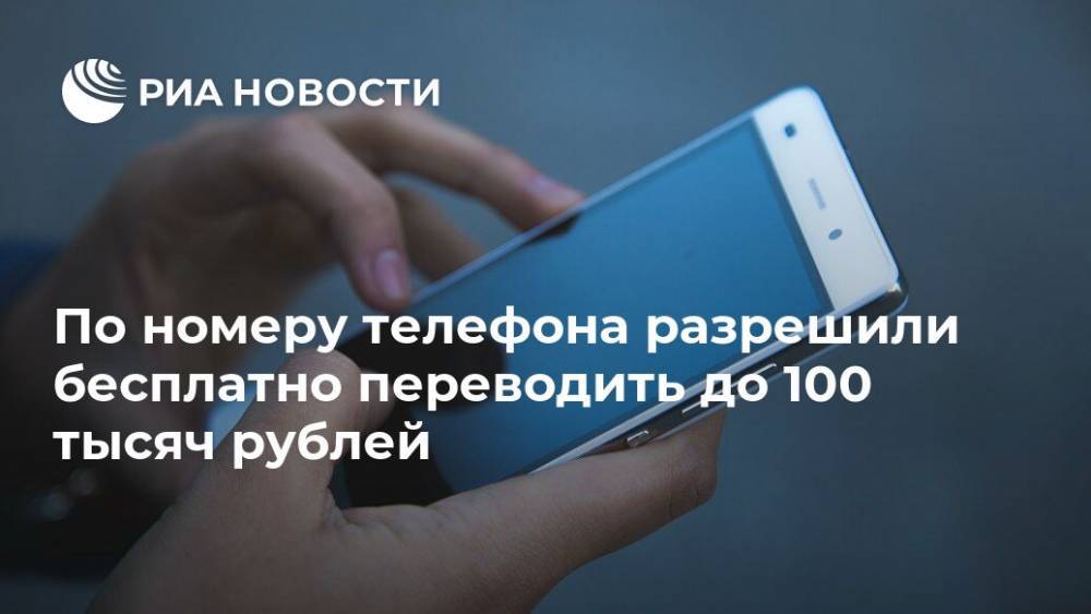 По номеру телефона разрешили бесплатно переводить до 100 тысяч рублей - ria.ru - Москва - Россия - с. 1 Мая