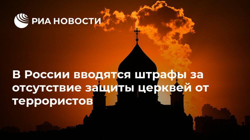 В России вводятся штрафы за отсутствие защиты церквей от террористов - ria.ru - Москва - Россия