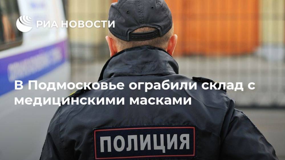 В Подмосковье ограбили склад с медицинскими масками - ria.ru - Москва - Россия - Московская обл. - район Одинцовский