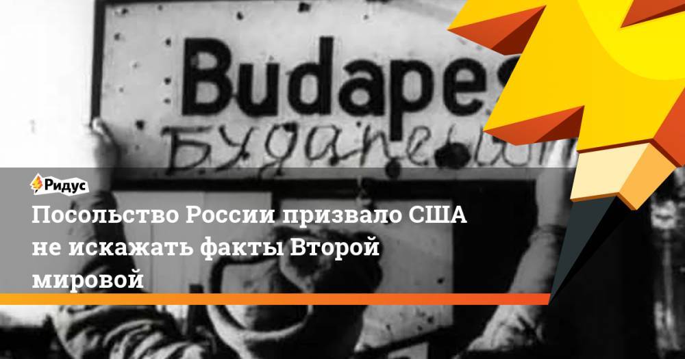 Посольство России призвало США не искажать факты Второй мировой - ridus.ru - Россия - США - Венгрия