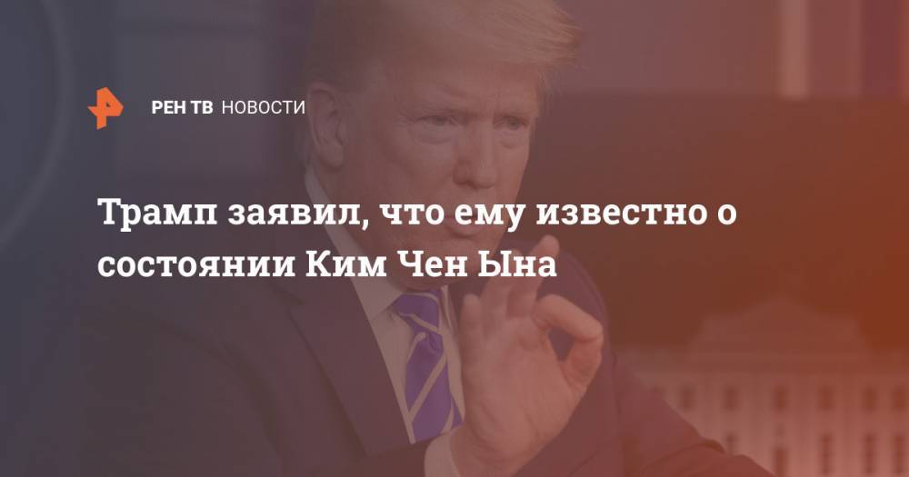 Дональд Трамп - Ким Ченын - Трамп заявил, что ему известно о состоянии Ким Чен Ына - ren.tv - США - КНДР - Корея