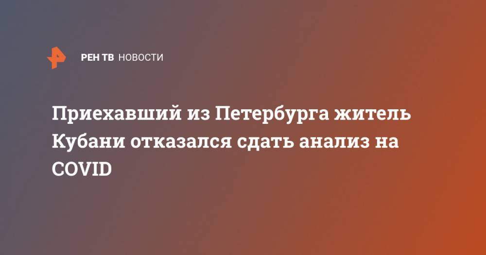 Приехавший из Петербурга житель Кубани отказался сдать анализ на COVID - ren.tv - Санкт-Петербург - Краснодарский край - Кубани