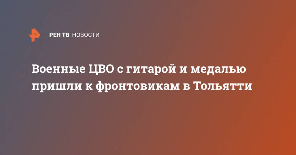 Военные ЦВО с гитарой и медалью пришли к фронтовикам в Тольятти - ren.tv - Тольятти