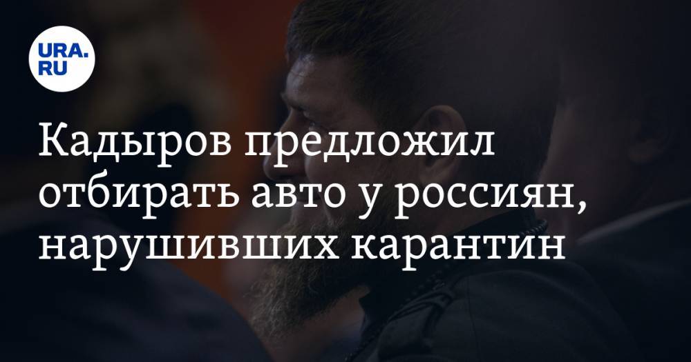 Рамзан Кадыров - Кадыров предложил отбирать авто у россиян, нарушивших карантин - ura.news - респ. Чечня