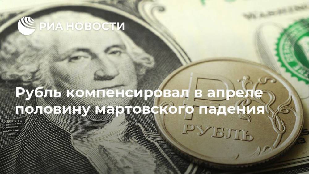 Рубль компенсировал в апреле половину мартовского падения - ria.ru - Москва - Россия