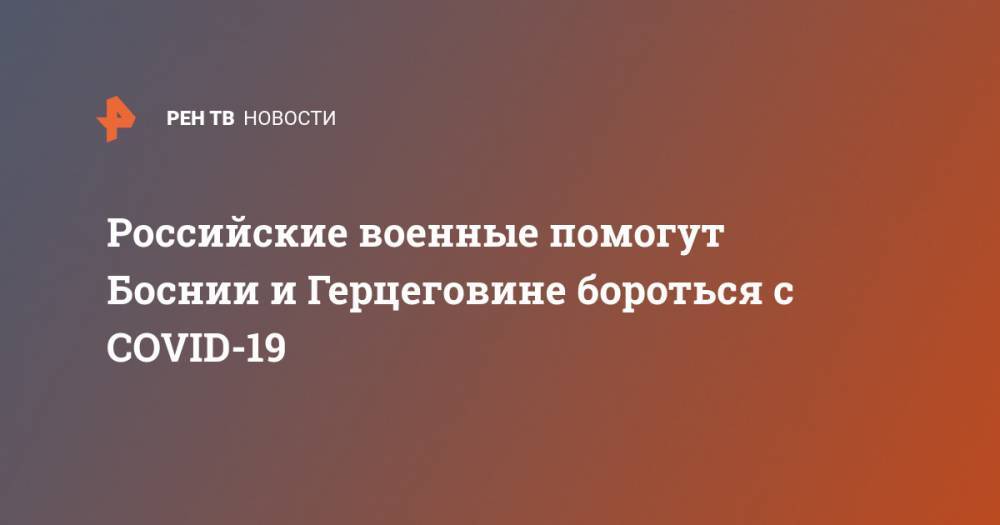 Российские военные помогут Боснии и Герцеговине бороться с COVID-19 - ren.tv - Россия - Сербия - Босния и Герцеговина