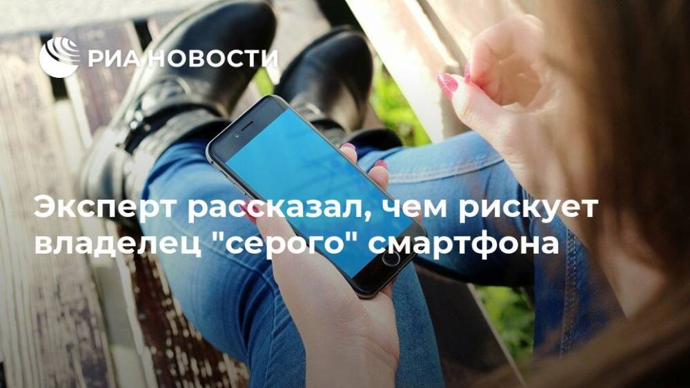 Эксперт рассказал, чем рискует владелец "серого" смартфона - ria.ru - Москва
