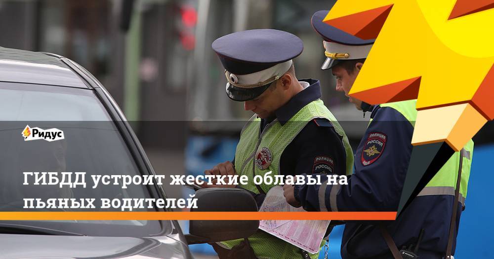 ГИБДД устроит жесткие облавы на пьяных водителей - ridus.ru