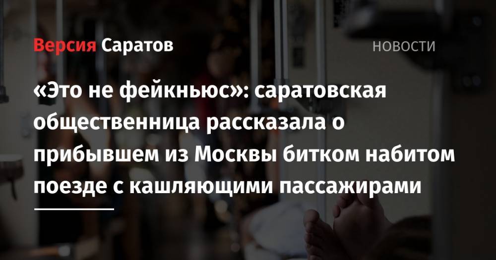 «Это не фейкньюс»: саратовская общественница рассказала о прибывшем из Москвы битком набитом поезде с кашляющими пассажирами - nversia.ru - Москва - Саратов