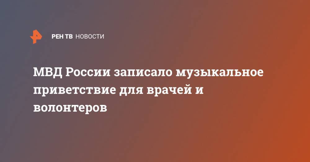 Ирина Волк - МВД России записало музыкальное приветствие для врачей и волонтеров - ren.tv - Россия