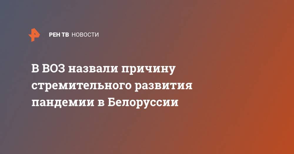 В ВОЗ назвали причину стремительного развития пандемии в Белоруссии - ren.tv - Белоруссия