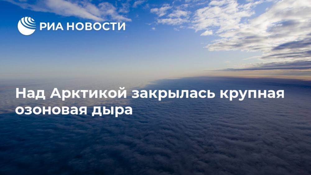 Над Арктикой закрылась крупная озоновая дыра - ria.ru