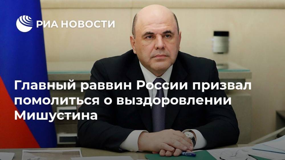 Михаил Мишустин - Главный раввин России призвал помолиться о выздоровлении Мишустина - ria.ru - Москва - Россия