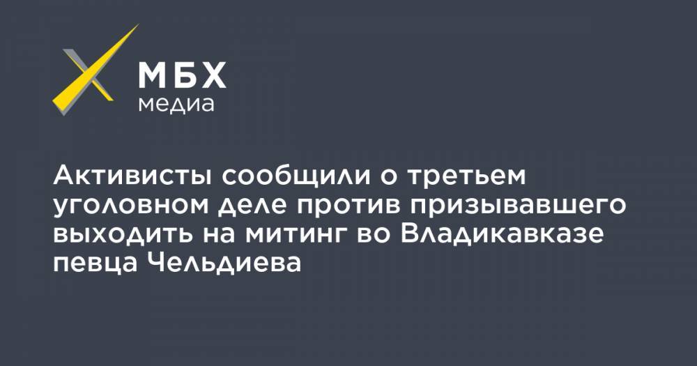 Вадим Чельдиев - Активисты сообщили о третьем уголовном деле против призывавшего выходить на митинг во Владикавказе певца Чельдиева - mbk.news - Владикавказ