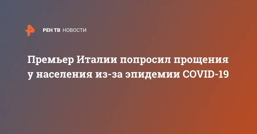 Джузеппе Конт - Премьер Италии попросил прощения у населения из-за эпидемии COVID-19 - ren.tv - Италия