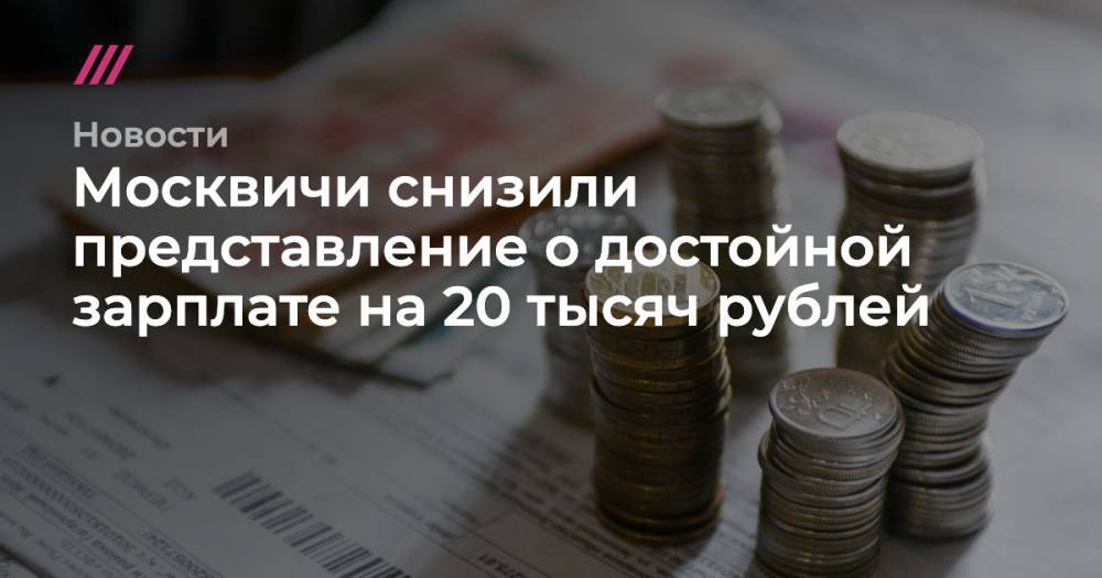 Москвичи снизили представление о достойной зарплате на 20 тысяч рублей - tvrain.ru - Москва - Набережные Челны - Тюмень - Рязань - Владивосток