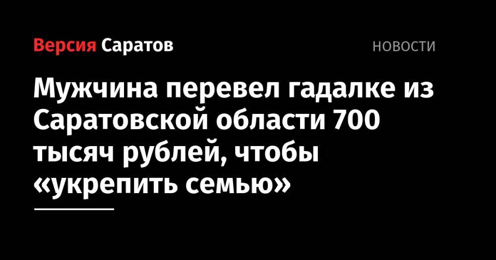 Мужчина перевел гадалке из Саратовской области 700 тысяч рублей, чтобы «укрепить семью» - nversia.ru - Россия - респ. Чувашия - Саратовская обл.