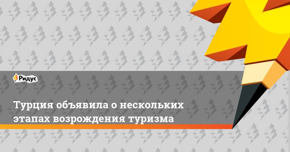 Турция объявила о нескольких этапах возрождения туризма - ridus.ru - Турция