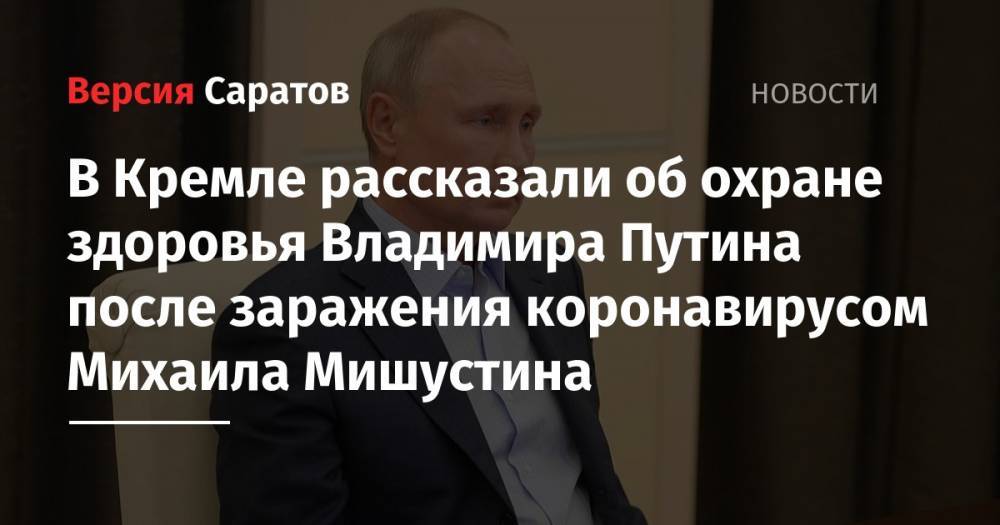 Владимир Путин - Дмитрий Песков - Михаил Мишустин - Павел Зарубин - В Кремле рассказали об охране здоровья Владимира Путина после заражения коронавирусом Михаила Мишустина - nversia.ru - Москва - Россия