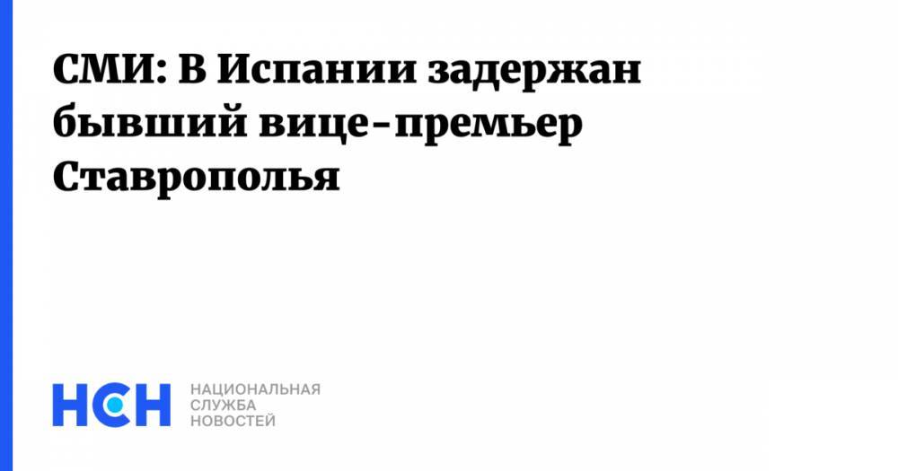 СМИ: В Испании задержан бывший вице-премьер Ставрополья - nsn.fm - Москва - Россия - Испания - Ставрополье