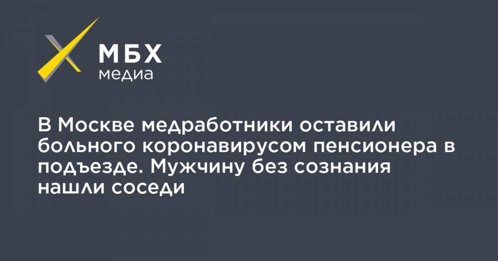 Алексей Прянишников - Екатерина Мартынова - В Москве медработники оставили больного коронавирусом пенсионера в подъезде. Мужчину без сознания нашли соседи - mbk.news - Москва