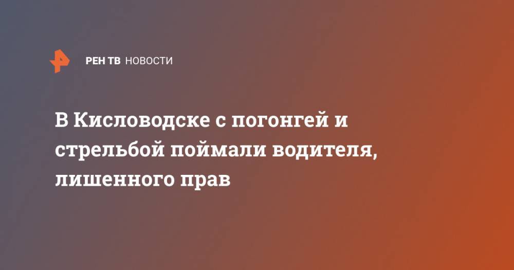 В Кисловодске с погонгей и стрельбой поймали водителя, лишенного прав - ren.tv - Россия - Ставрополье - Кисловодск