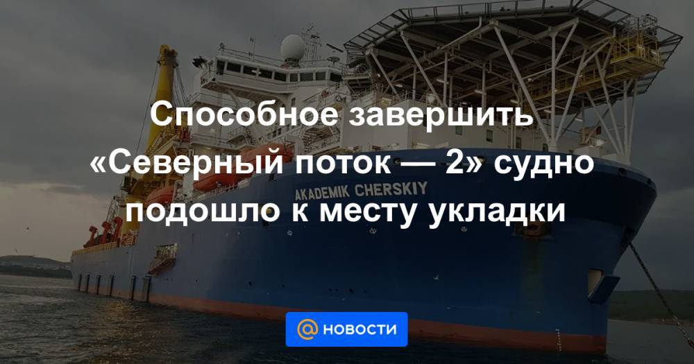 Александр Новак - Способное завершить «Северный поток — 2» судно подошло к месту укладки - news.mail.ru - Россия - Калининград - Дания