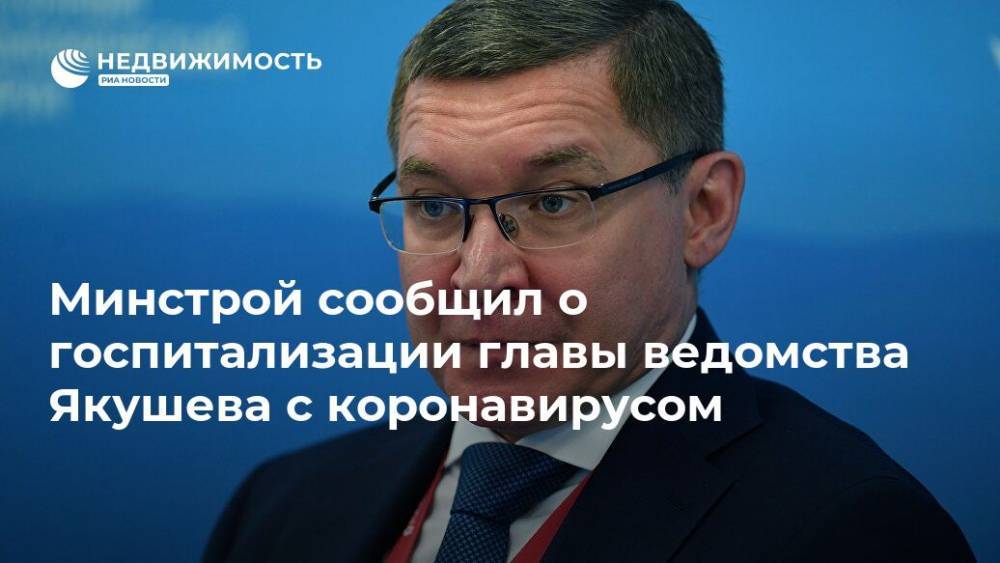 Владимир Якушев - Дмитрий Волков - Никита Стасишин - Минстрой сообщил о госпитализации главы ведомства Якушева с коронавирусом - realty.ria.ru - Москва - Россия
