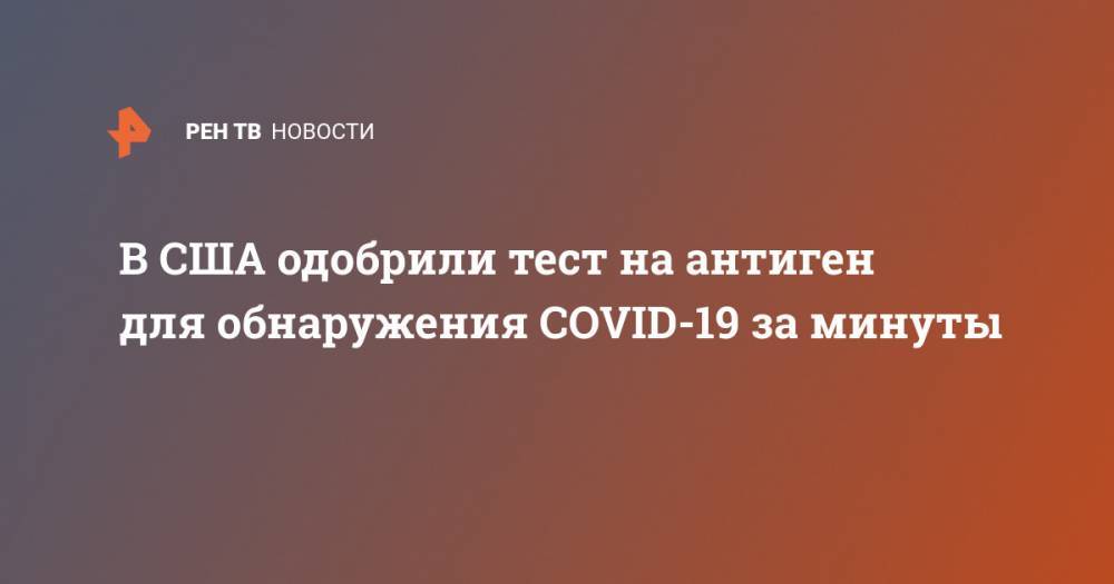 В США одобрили тест на антиген для обнаружения COVID-19 за минуты - ren.tv - США