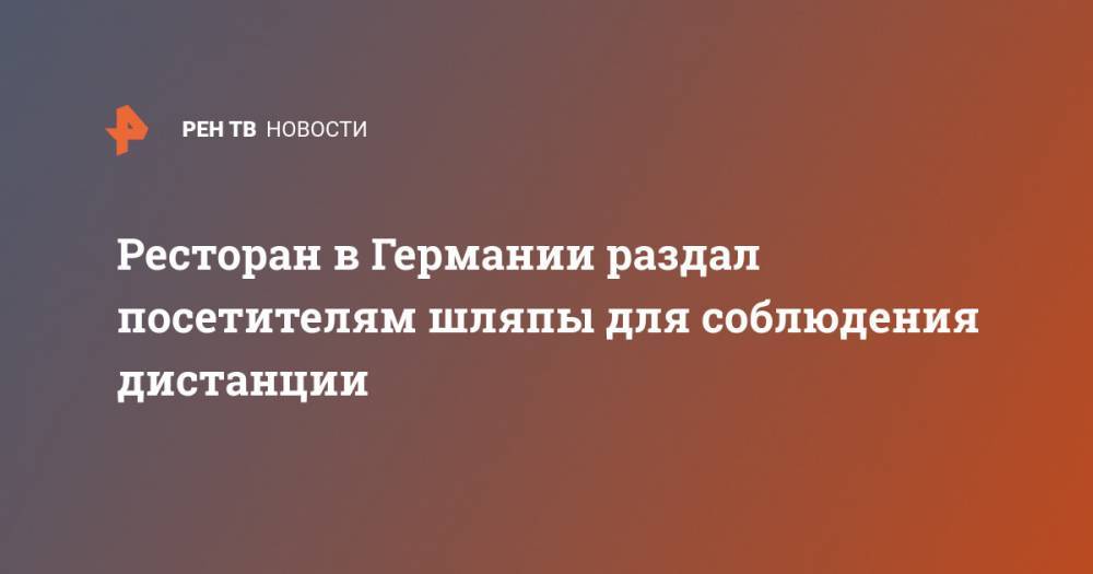 Ресторан в Германии раздал посетителям шляпы для соблюдения дистанции - ren.tv - Германия