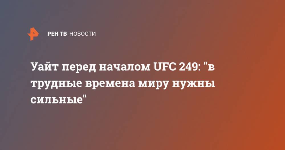Дана Уайт - Уайт перед началом UFC 249: "в трудные времена миру нужны сильные" - ren.tv