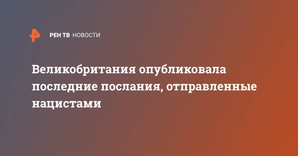 Великобритания опубликовала последние послания, отправленные нацистами - ren.tv - Англия - Германия
