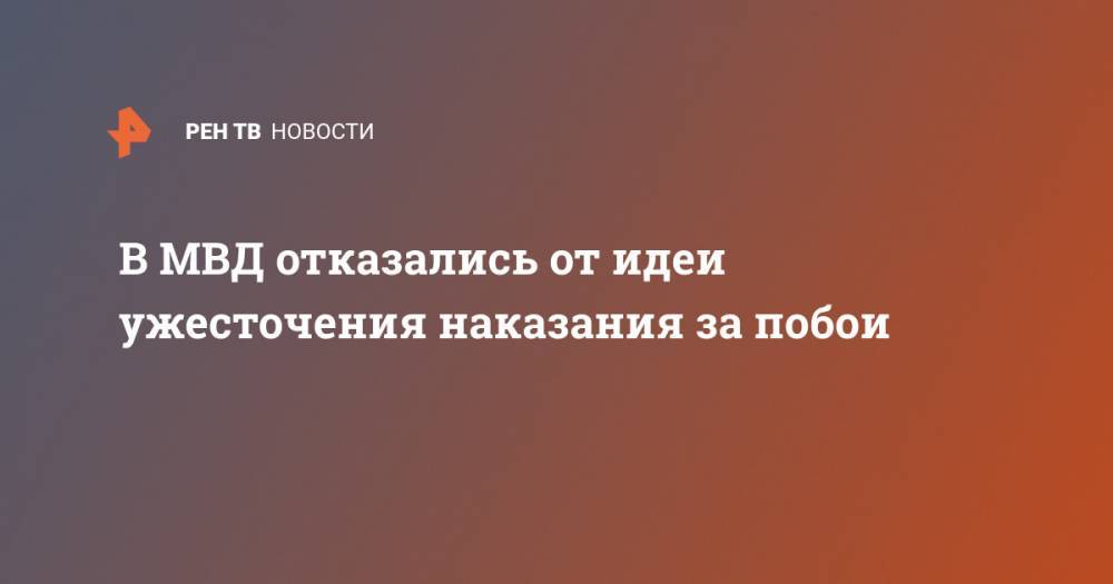 В МВД отказались от идеи ужесточения наказания за побои - ren.tv - Россия