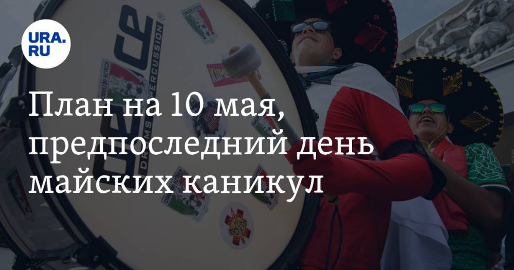 Владимир Жабриков - План на 10 мая, предпоследний день майских каникул. Рекомендации URA.RU, что делать на самоизоляции - ura.news