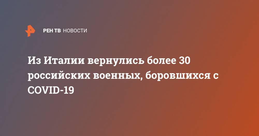 Из Италии вернулись более 30 российских военных, боровшихся с COVID-19 - ren.tv - Москва - Россия - Италия
