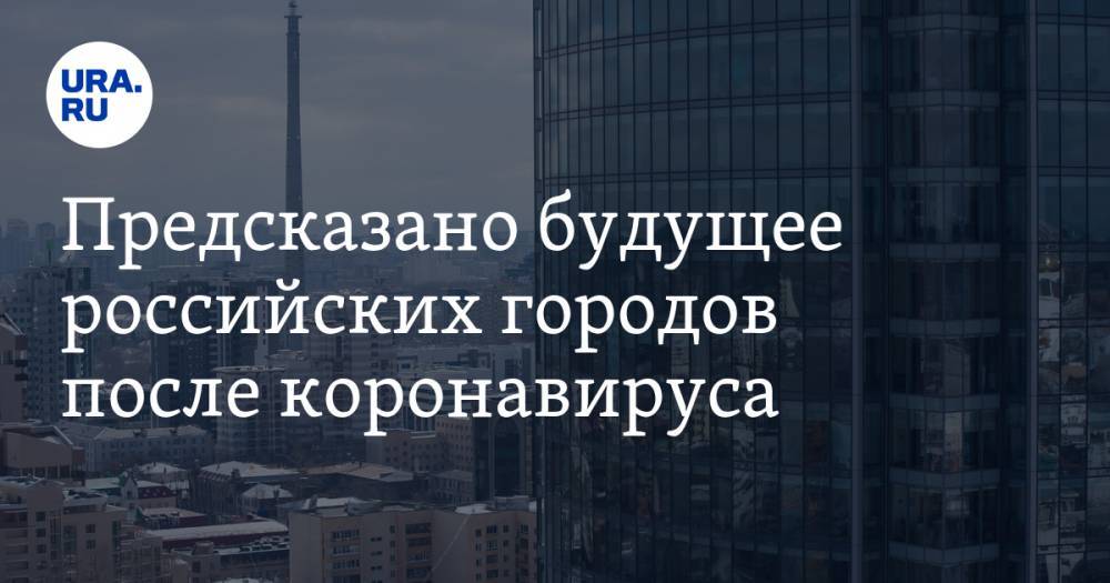Предсказано будущее российских городов после коронавируса - ura.news - Россия
