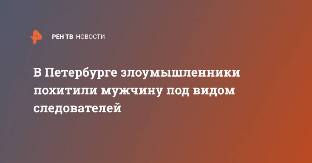 В Петербурге злоумышленники похитили мужчину под видом следователей - ren.tv - Россия - Петербурга