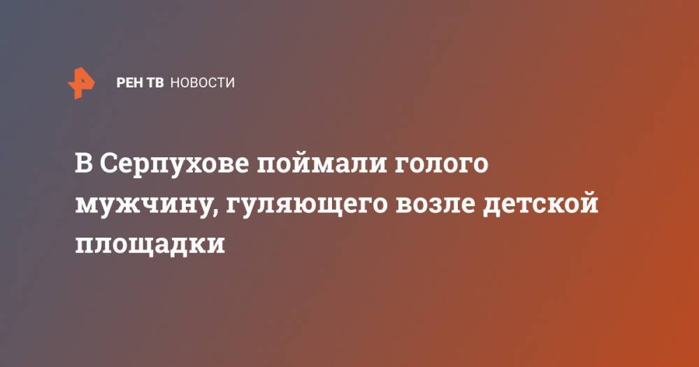 В Серпухове поймали голого мужчину, гуляющего возле детской площадки - ren.tv