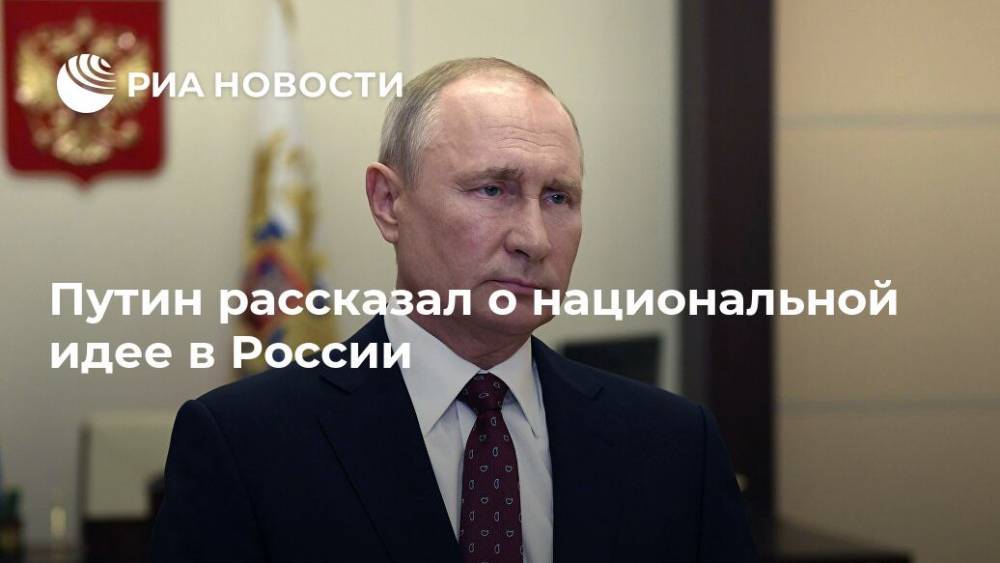 Владимир Путин - Путин рассказал о национальной идее в России - ria.ru - Москва - Россия